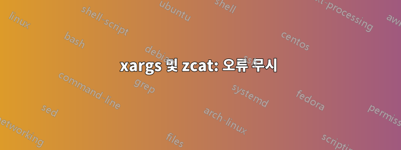 xargs 및 zcat: 오류 무시