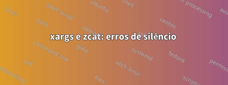 xargs e zcat: erros de silêncio