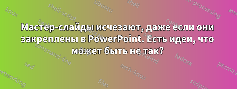 Мастер-слайды исчезают, даже если они закреплены в PowerPoint. Есть идеи, что может быть не так?