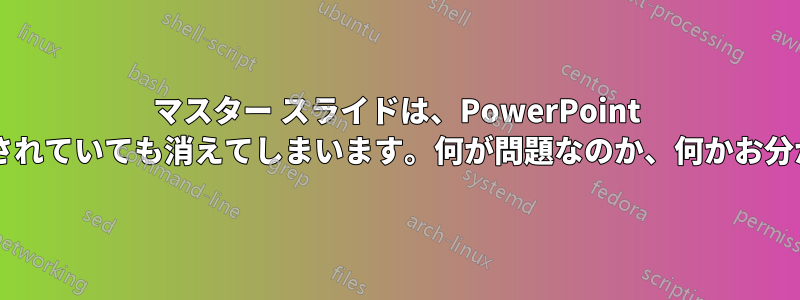 マスター スライドは、PowerPoint でピン留めされていても消えてしまいます。何が問題なのか、何かお分かりですか?