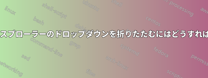 ファイルエクスプローラーのドロップダウンを折りたたむにはどうすればよいですか?