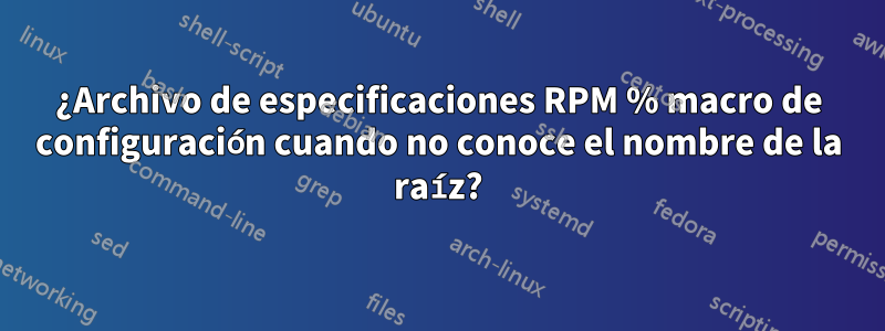 ¿Archivo de especificaciones RPM % macro de configuración cuando no conoce el nombre de la raíz?