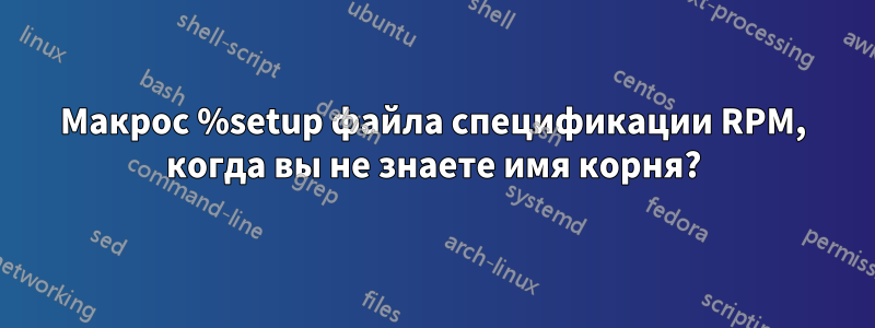 Макрос %setup файла спецификации RPM, когда вы не знаете имя корня?