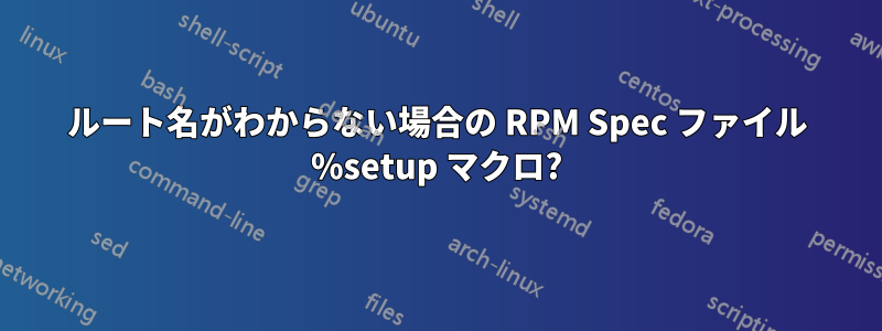 ルート名がわからない場合の RPM Spec ファイル %setup マクロ?