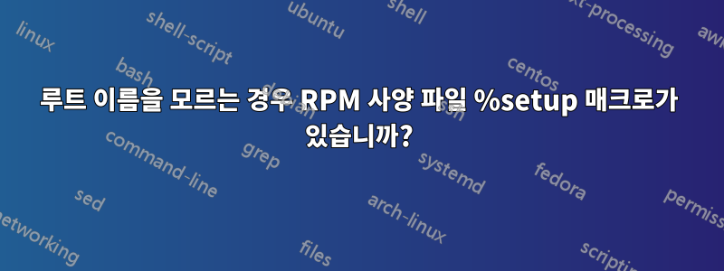 루트 이름을 모르는 경우 RPM 사양 파일 %setup 매크로가 있습니까?