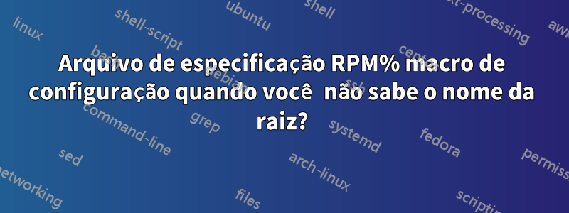 Arquivo de especificação RPM% macro de configuração quando você não sabe o nome da raiz?