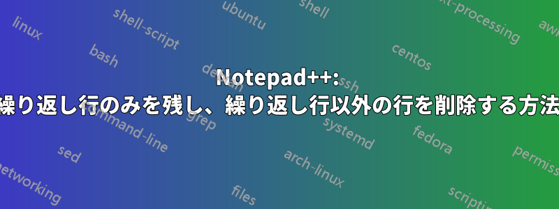 Notepad++: 繰り返し行のみを残し、繰り返し行以外の行を削除する方法