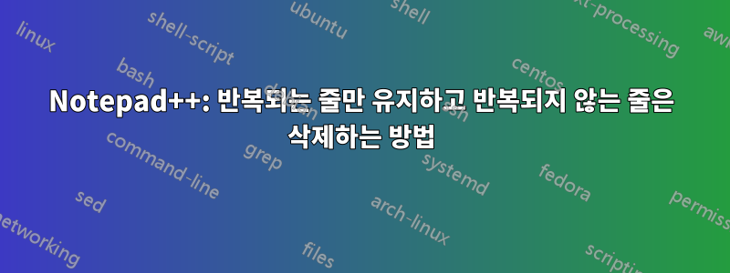 Notepad++: 반복되는 줄만 유지하고 반복되지 않는 줄은 삭제하는 방법