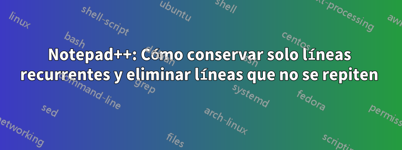 Notepad++: Cómo conservar solo líneas recurrentes y eliminar líneas que no se repiten