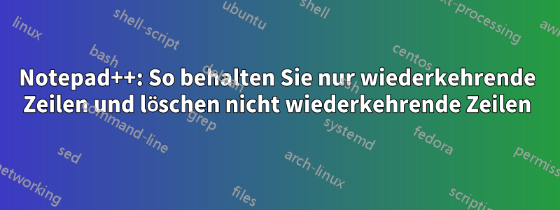 Notepad++: So behalten Sie nur wiederkehrende Zeilen und löschen nicht wiederkehrende Zeilen