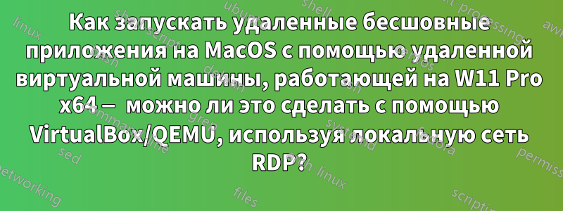 Как запускать удаленные бесшовные приложения на MacOS с помощью удаленной виртуальной машины, работающей на W11 Pro x64 — можно ли это сделать с помощью VirtualBox/QEMU, используя локальную сеть RDP?