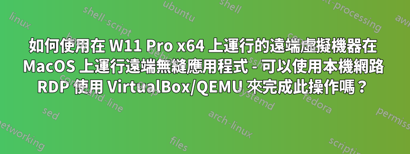 如何使用在 W11 Pro x64 上運行的遠端虛擬機器在 MacOS 上運行遠端無縫應用程式 - 可以使用本機網路 RDP 使用 VirtualBox/QEMU 來完成此操作嗎？