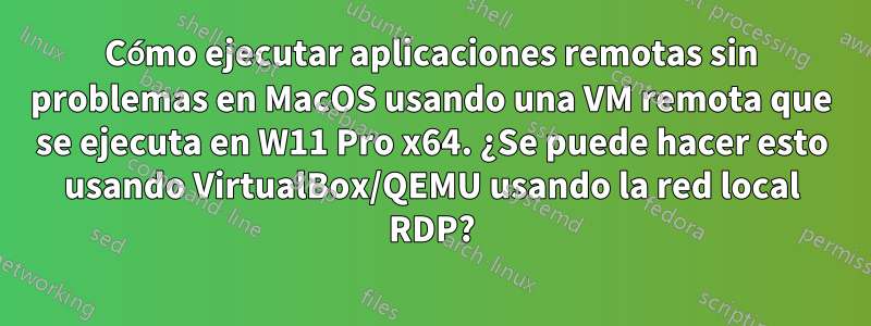 Cómo ejecutar aplicaciones remotas sin problemas en MacOS usando una VM remota que se ejecuta en W11 Pro x64. ¿Se puede hacer esto usando VirtualBox/QEMU usando la red local RDP?