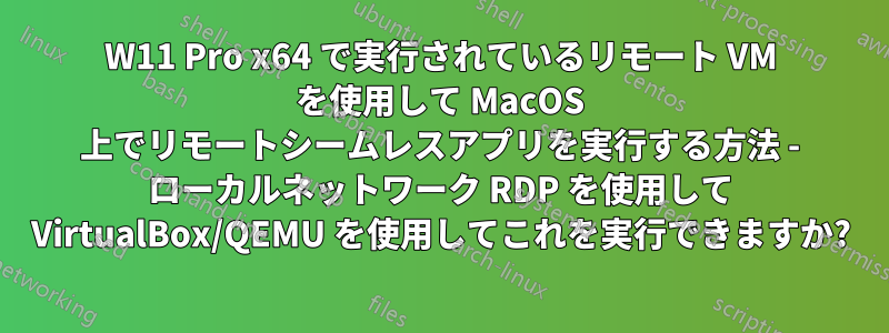 W11 Pro x64 で実行されているリモート VM を使用して MacOS 上でリモートシームレスアプリを実行する方法 - ローカルネットワーク RDP を使用して VirtualBox/QEMU を使用してこれを実行できますか?