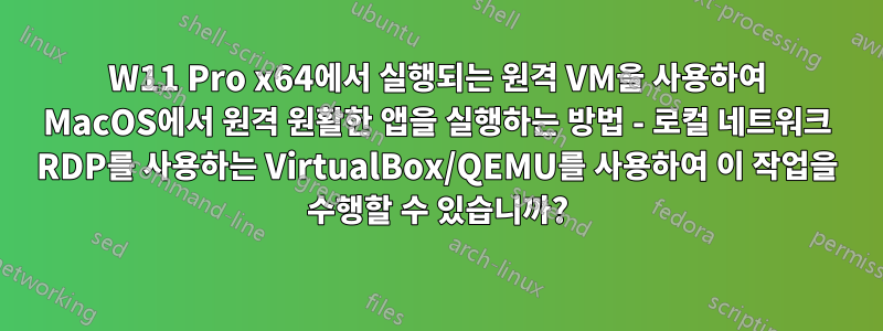 W11 Pro x64에서 실행되는 원격 VM을 사용하여 MacOS에서 원격 원활한 앱을 실행하는 방법 - 로컬 네트워크 RDP를 사용하는 VirtualBox/QEMU를 사용하여 이 작업을 수행할 수 있습니까?