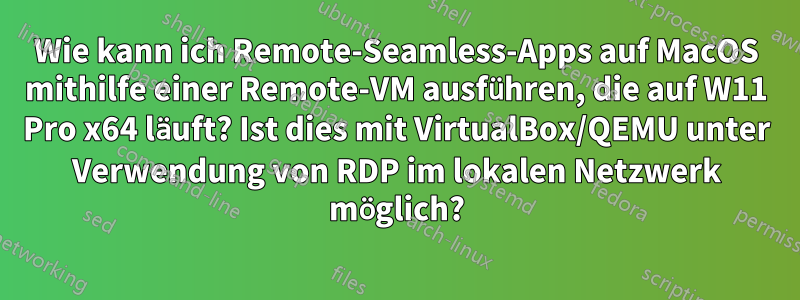 Wie kann ich Remote-Seamless-Apps auf MacOS mithilfe einer Remote-VM ausführen, die auf W11 Pro x64 läuft? Ist dies mit VirtualBox/QEMU unter Verwendung von RDP im lokalen Netzwerk möglich?