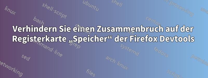 Verhindern Sie einen Zusammenbruch auf der Registerkarte „Speicher“ der Firefox Devtools