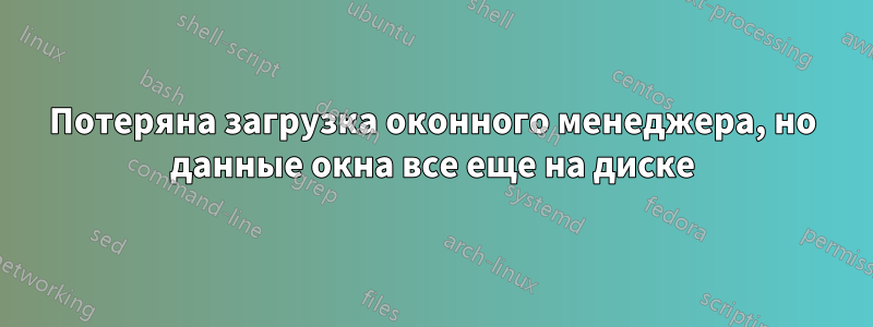 Потеряна загрузка оконного менеджера, но данные окна все еще на диске