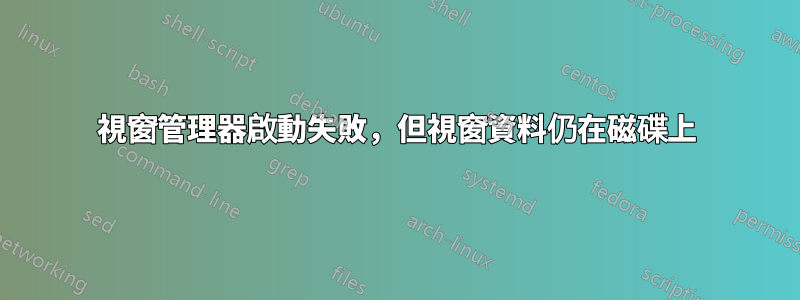 視窗管理器啟動失敗，但視窗資料仍在磁碟上