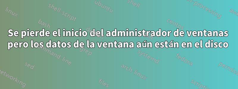 Se pierde el inicio del administrador de ventanas pero los datos de la ventana aún están en el disco