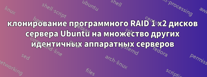 клонирование программного RAID 1 x2 дисков сервера Ubuntu на множество других идентичных аппаратных серверов