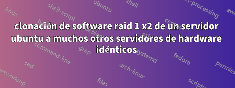 clonación de software raid 1 x2 de un servidor ubuntu a muchos otros servidores de hardware idénticos