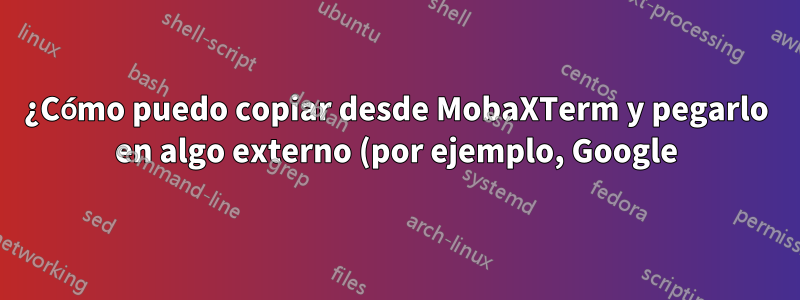¿Cómo puedo copiar desde MobaXTerm y pegarlo en algo externo (por ejemplo, Google)?