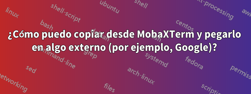 ¿Cómo puedo copiar desde MobaXTerm y pegarlo en algo externo (por ejemplo, Google)?