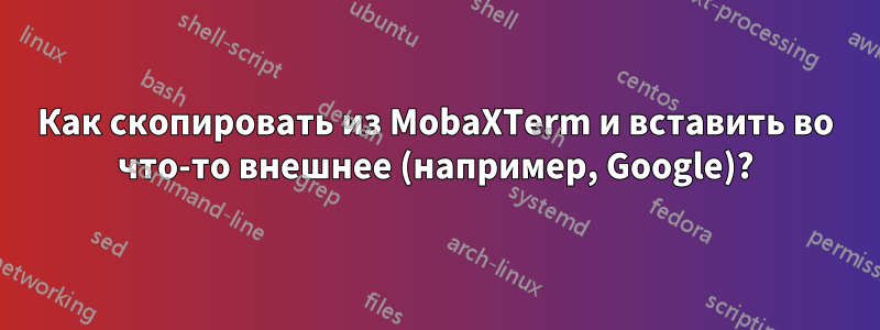 Как скопировать из MobaXTerm и вставить во что-то внешнее (например, Google)?