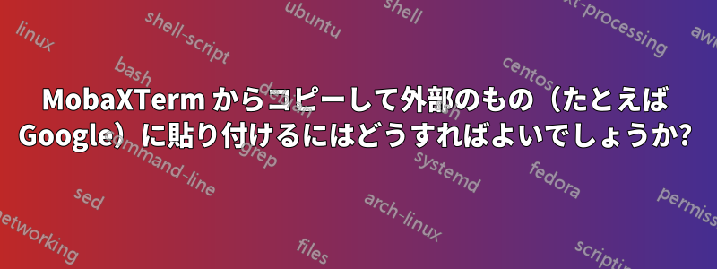 MobaXTerm からコピーして外部のもの（たとえば Google）に貼り付けるにはどうすればよいでしょうか?