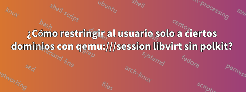 ¿Cómo restringir al usuario solo a ciertos dominios con qemu:///session libvirt sin polkit?