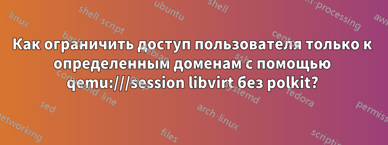 Как ограничить доступ пользователя только к определенным доменам с помощью qemu:///session libvirt без polkit?