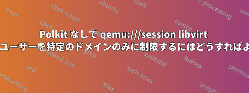 Polkit なしで qemu:///session libvirt を使用してユーザーを特定のドメインのみに制限するにはどうすればよいですか?