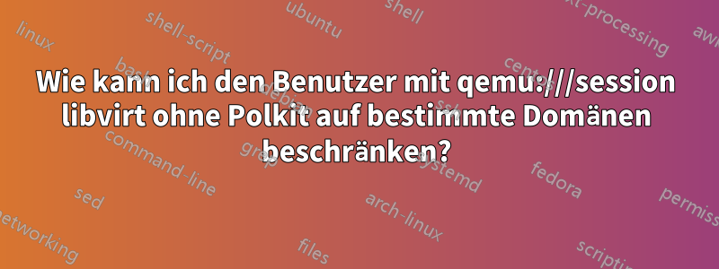 Wie kann ich den Benutzer mit qemu:///session libvirt ohne Polkit auf bestimmte Domänen beschränken?