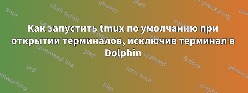 Как запустить tmux по умолчанию при открытии терминалов, исключив терминал в Dolphin