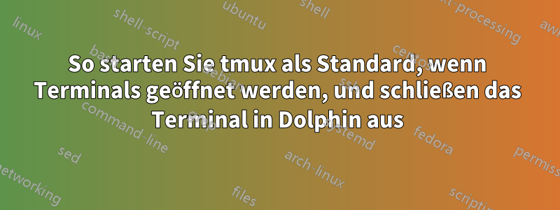 So starten Sie tmux als Standard, wenn Terminals geöffnet werden, und schließen das Terminal in Dolphin aus