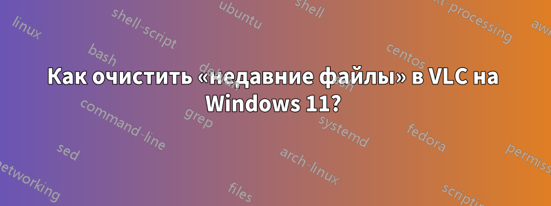 Как очистить «недавние файлы» в VLC на Windows 11?