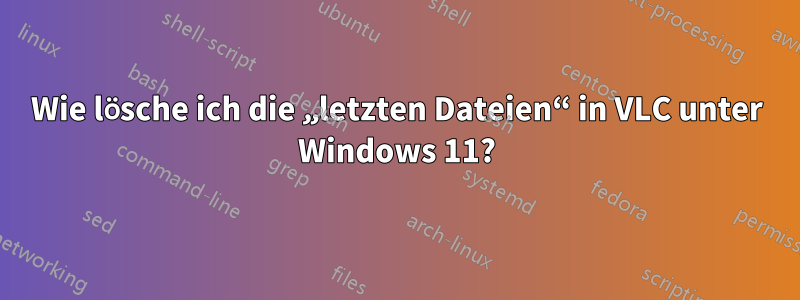 Wie lösche ich die „letzten Dateien“ in VLC unter Windows 11?