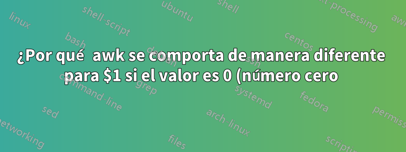 ¿Por qué awk se comporta de manera diferente para $1 si el valor es 0 (número cero)?