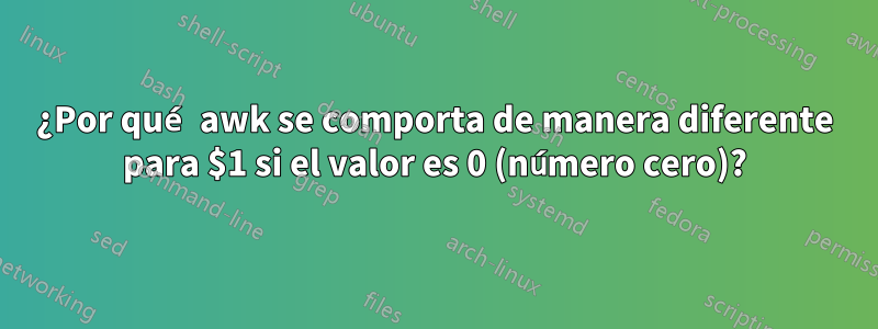 ¿Por qué awk se comporta de manera diferente para $1 si el valor es 0 (número cero)?