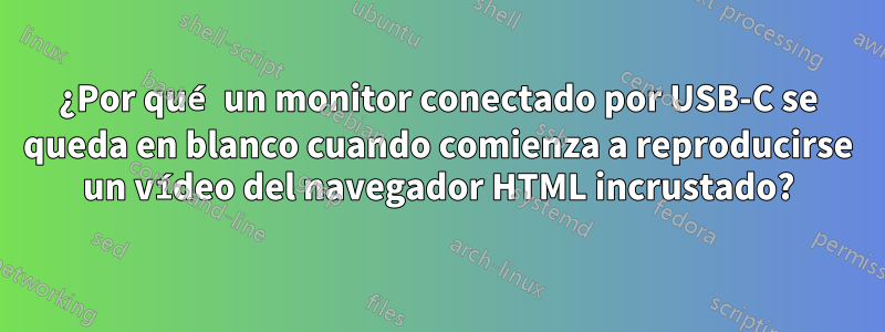 ¿Por qué un monitor conectado por USB-C se queda en blanco cuando comienza a reproducirse un vídeo del navegador HTML incrustado?