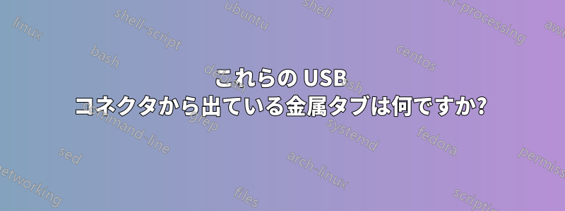 これらの USB コネクタから出ている金属タブは何ですか?