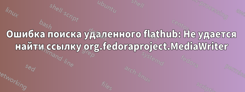 Ошибка поиска удаленного flathub: Не удается найти ссылку org.fedoraproject.MediaWriter