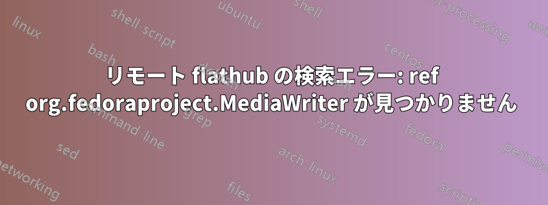 リモート flathub の検索エラー: ref org.fedoraproject.MediaWriter が見つかりません