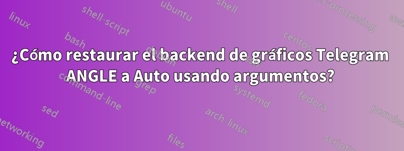 ¿Cómo restaurar el backend de gráficos Telegram ANGLE a Auto usando argumentos?