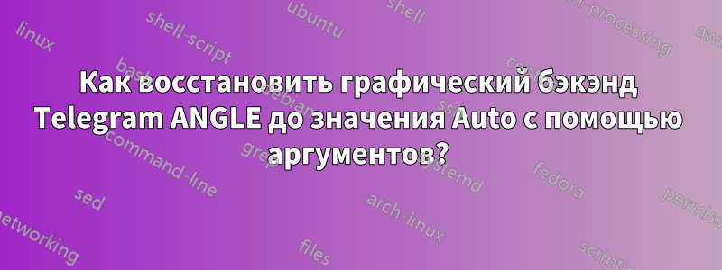 Как восстановить графический бэкэнд Telegram ANGLE до значения Auto с помощью аргументов?