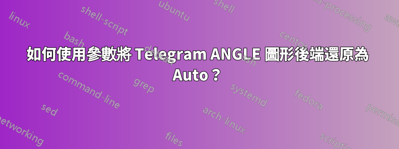 如何使用參數將 Telegram ANGLE 圖形後端還原為 Auto？