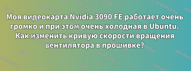 Моя видеокарта Nvidia 3090 FE работает очень громко и при этом очень холодная в Ubuntu. Как изменить кривую скорости вращения вентилятора в прошивке?