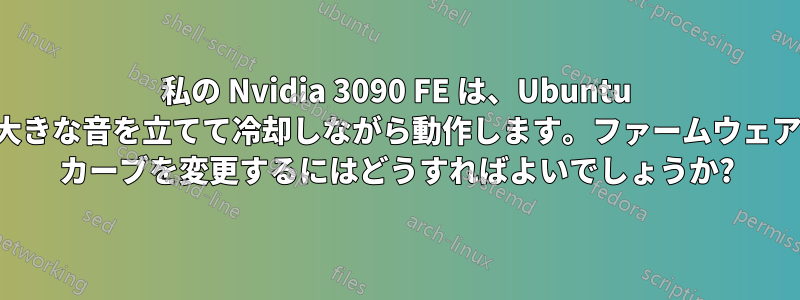 私の Nvidia 3090 FE は、Ubuntu で非常に大きな音を立てて冷却しながら動作します。ファームウェアのファン カーブを変更するにはどうすればよいでしょうか?