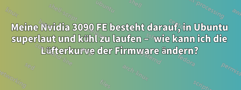 Meine Nvidia 3090 FE besteht darauf, in Ubuntu superlaut und kühl zu laufen – wie kann ich die Lüfterkurve der Firmware ändern?